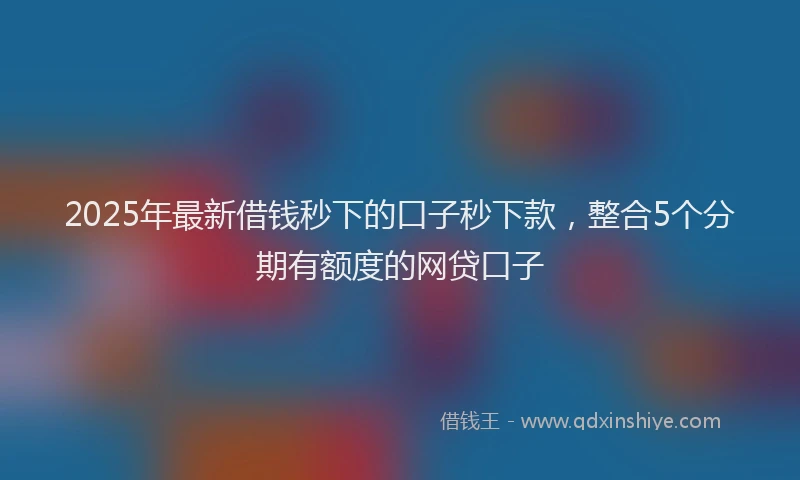 2025年最新借钱秒下的口子秒下款，整合5个分期有额度的网贷口子