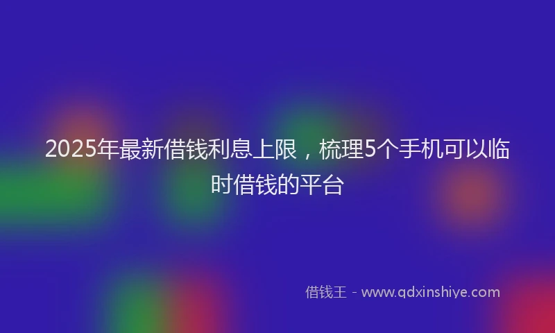 2025年最新借钱利息上限，梳理5个手机可以临时借钱的平台