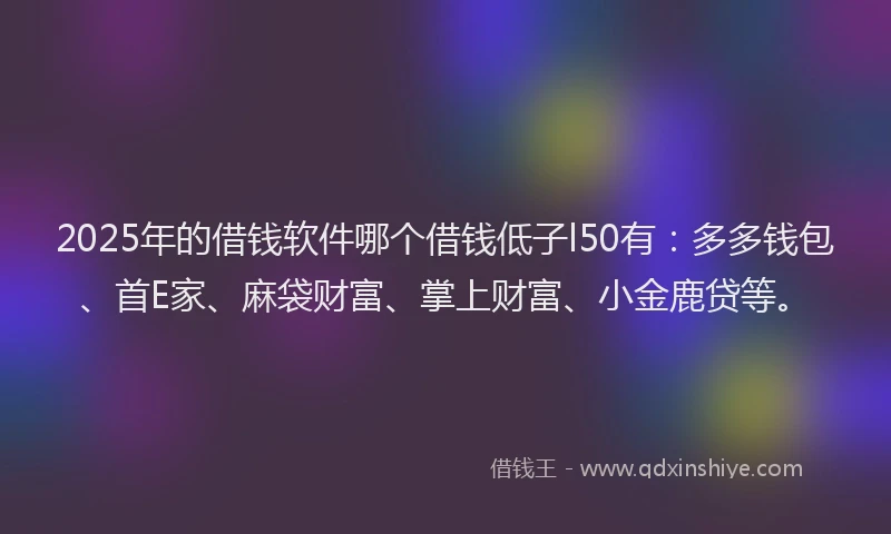 2025年的借钱软件哪个借钱低子l50有：多多钱包、首E家、麻袋财富、掌上财富、小金鹿贷等。