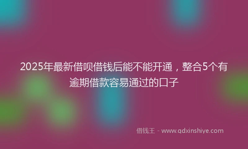 2025年最新借呗借钱后能不能开通，整合5个有逾期借款容易通过的口子