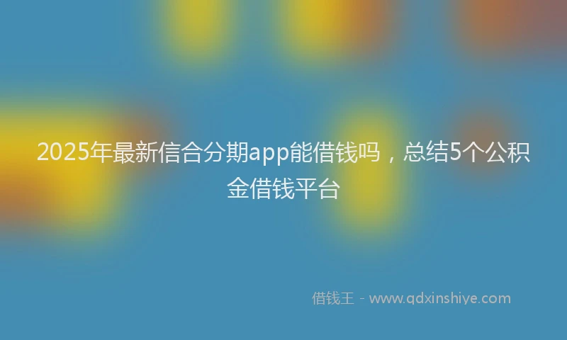 2025年最新信合分期app能借钱吗，总结5个公积金借钱平台