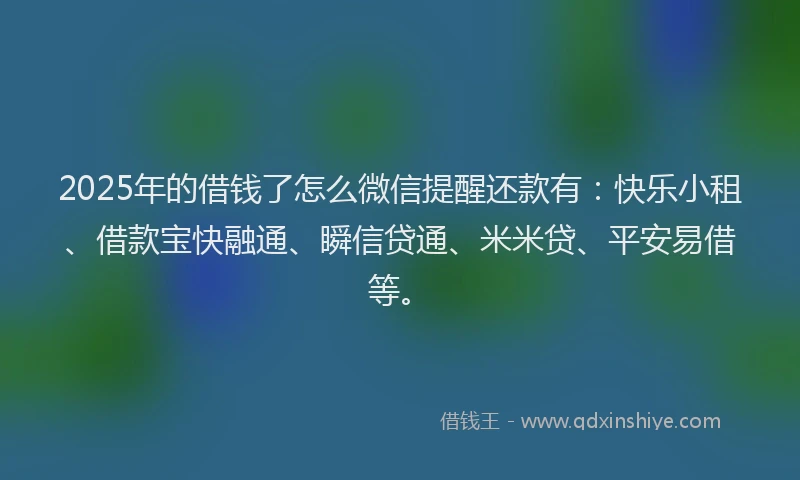 2025年的借钱了怎么微信提醒还款有：快乐小租、借款宝快融通、瞬信贷通、米米贷、平安易借等。