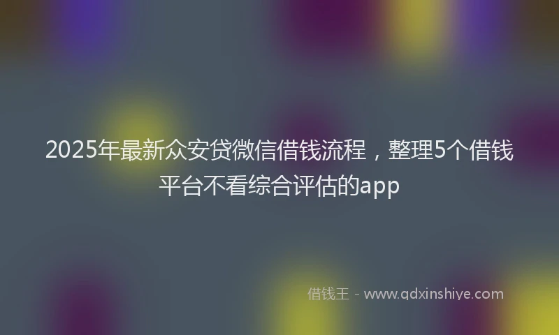 2025年最新众安贷微信借钱流程，整理5个借钱平台不看综合评估的app