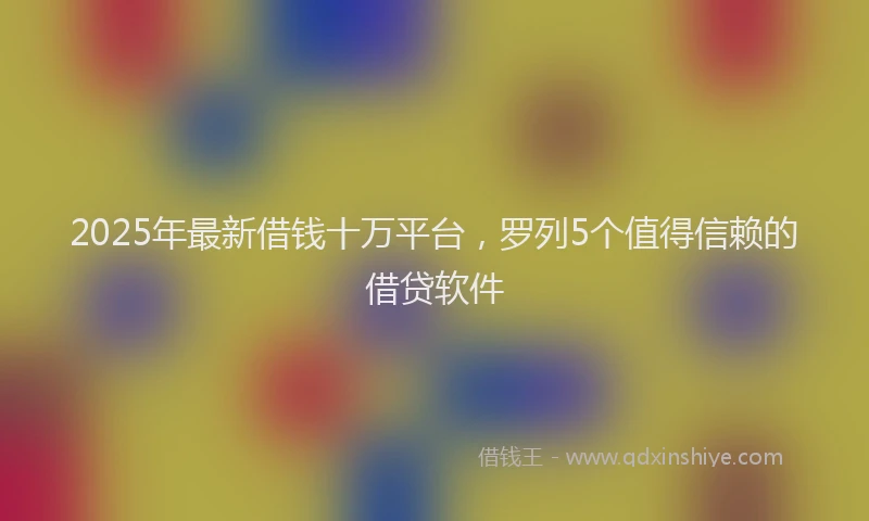 2025年最新借钱十万平台，罗列5个值得信赖的借贷软件