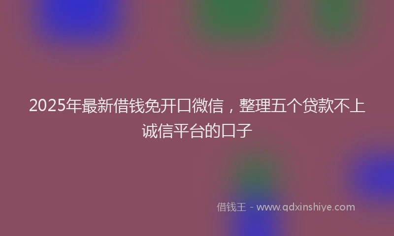 2025年最新借钱免开口微信，整理五个贷款不上诚信平台的口子