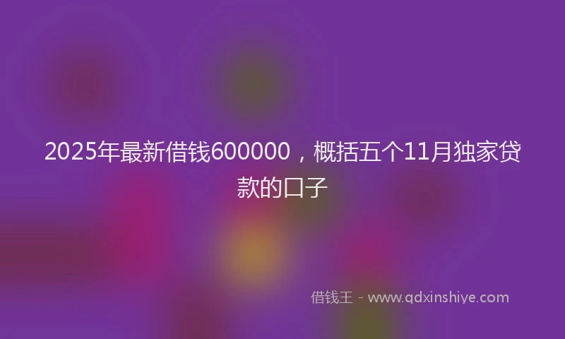 2025年最新借钱600000，概括五个11月独家贷款的口子