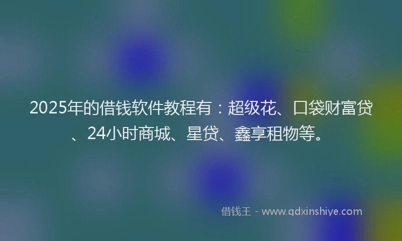2025年的借钱软件教程有：超级花、口袋财富贷、24小时商城、星贷、鑫享租物等。