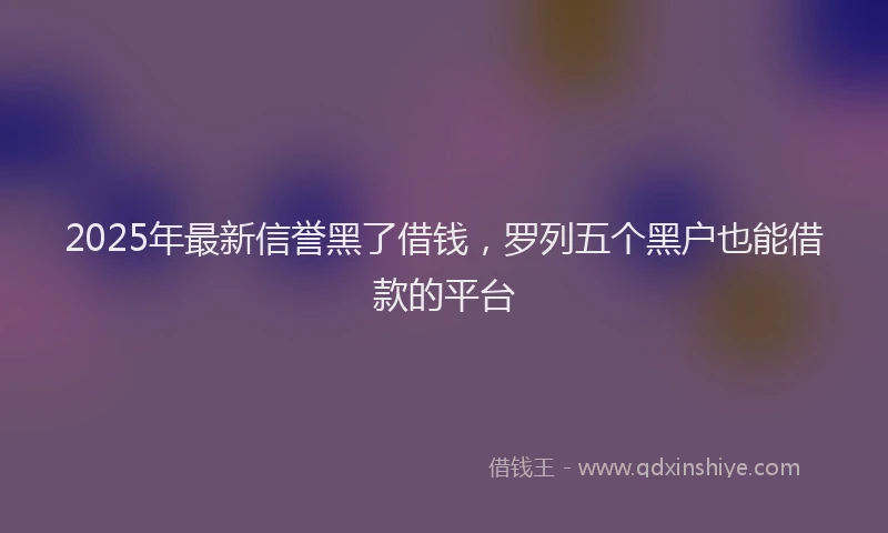 2025年最新信誉黑了借钱，罗列五个黑户也能借款的平台