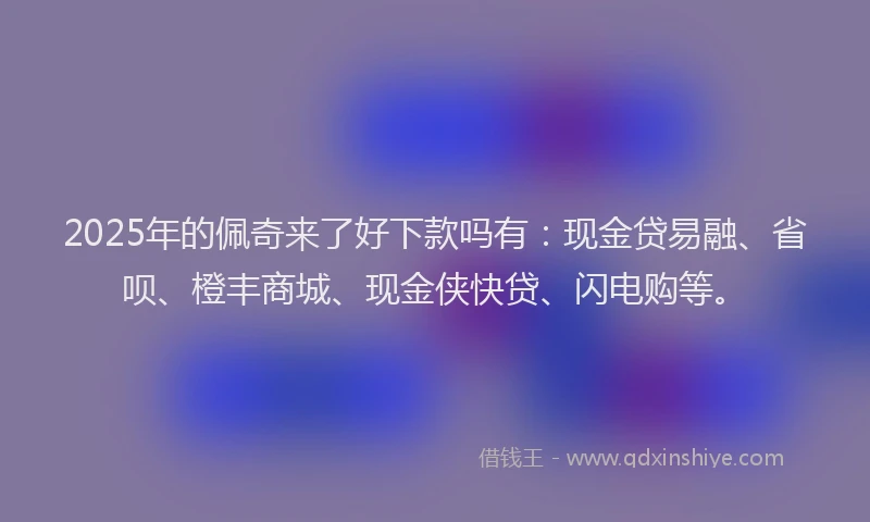 2025年的佩奇来了好下款吗有：现金贷易融、省呗、橙丰商城、现金侠快贷、闪电购等。