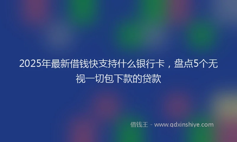 2025年最新借钱快支持什么银行卡，盘点5个无视一切包下款的贷款