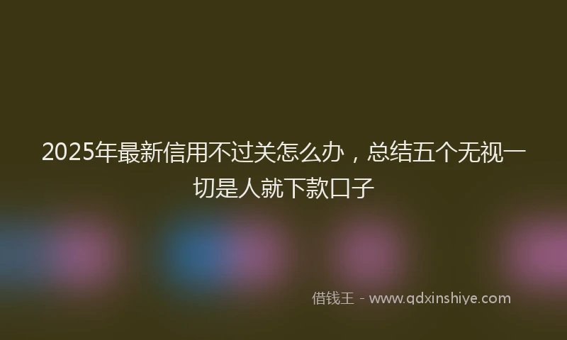 2025年最新信用不过关怎么办，总结五个无视一切是人就下款口子