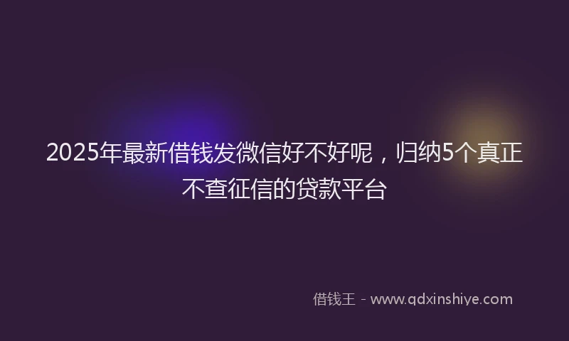 2025年最新借钱发微信好不好呢，归纳5个真正不查征信的贷款平台