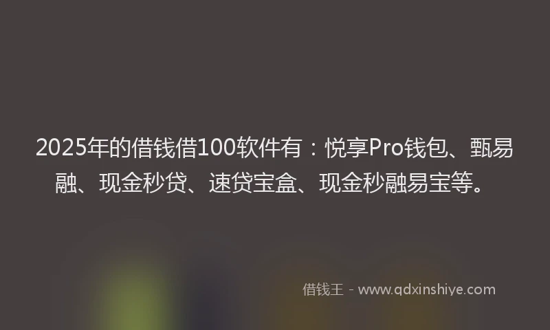 2025年的借钱借100软件有：悦享Pro钱包、甄易融、现金秒贷、速贷宝盒、现金秒融易宝等。