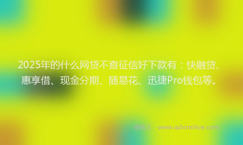 2025年的什么网贷不查征信好下款有：快融贷、惠享借、现金分期、随易花、迅捷Pro钱包等。