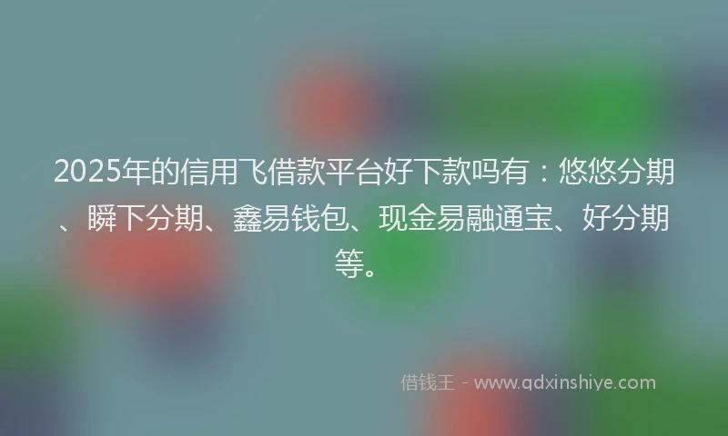 2025年的信用飞借款平台好下款吗有：悠悠分期、瞬下分期、鑫易钱包、现金易融通宝、好分期等。