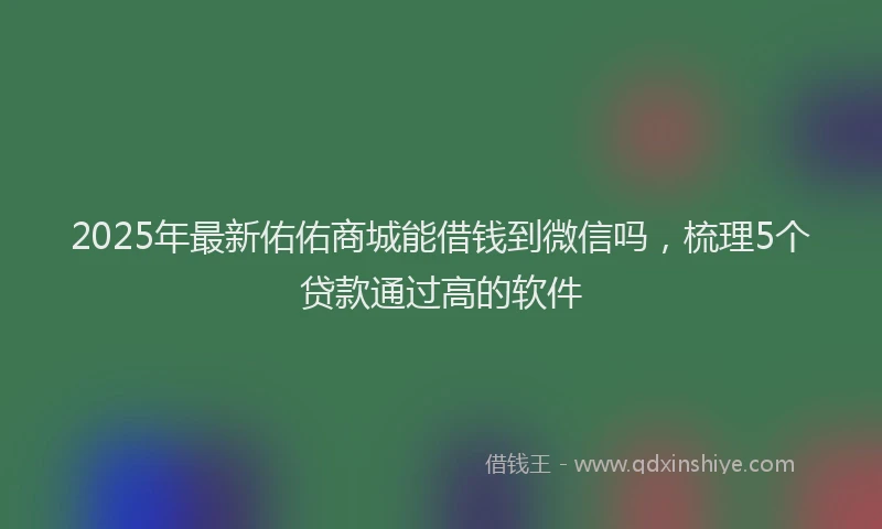 2025年最新佑佑商城能借钱到微信吗，梳理5个贷款通过高的软件