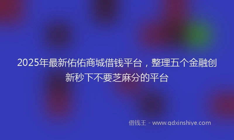 2025年最新佑佑商城借钱平台，整理五个金融创新秒下不要芝麻分的平台