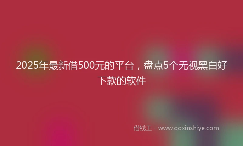 2025年最新借500元的平台，盘点5个无视黑白好下款的软件