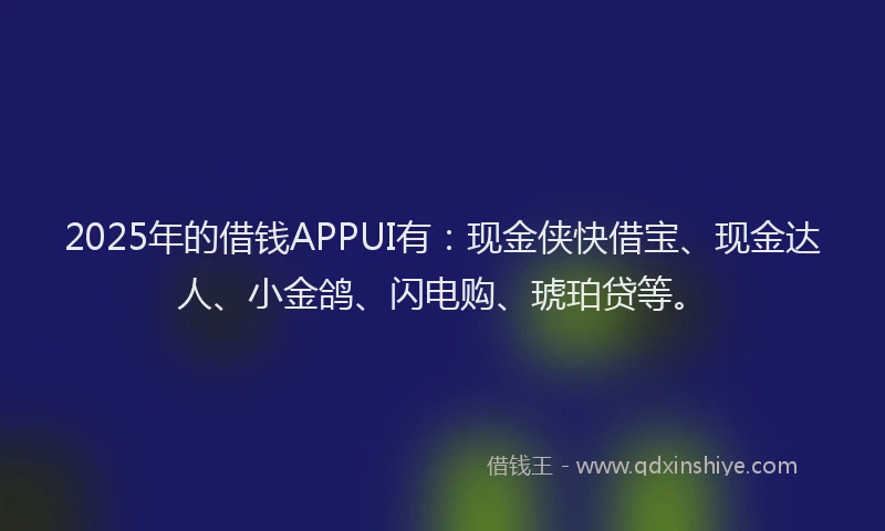 2025年的借钱APPUI有：现金侠快借宝、现金达人、小金鸽、闪电购、琥珀贷等。
