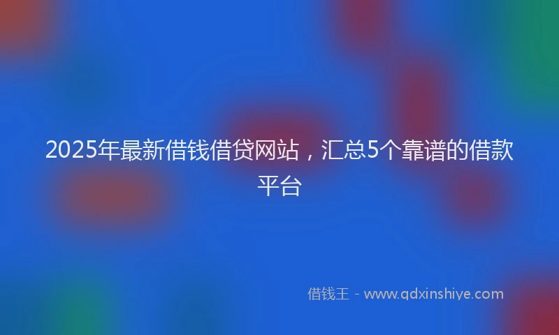 2025年最新借钱借贷网站，汇总5个靠谱的借款平台
