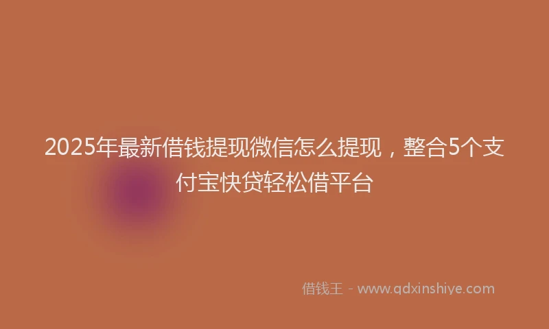 2025年最新借钱提现微信怎么提现，整合5个支付宝快贷轻松借平台