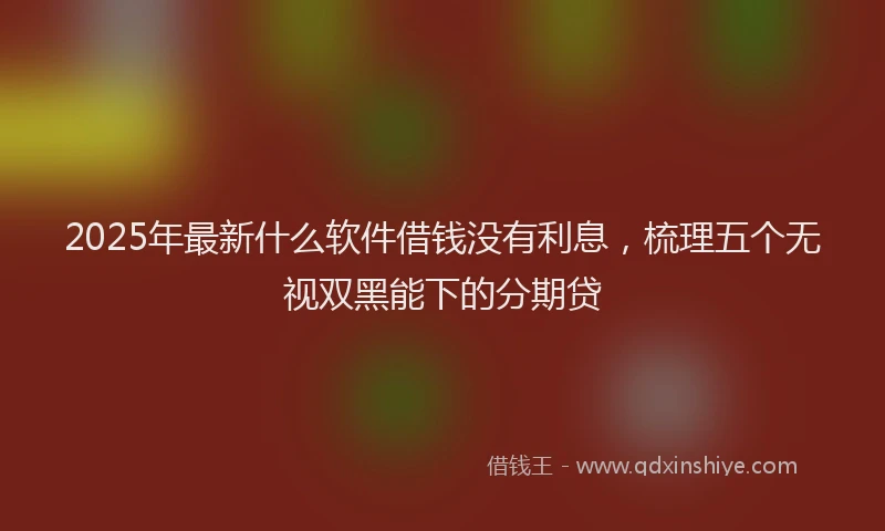 2025年最新什么软件借钱没有利息，梳理五个无视双黑能下的分期贷
