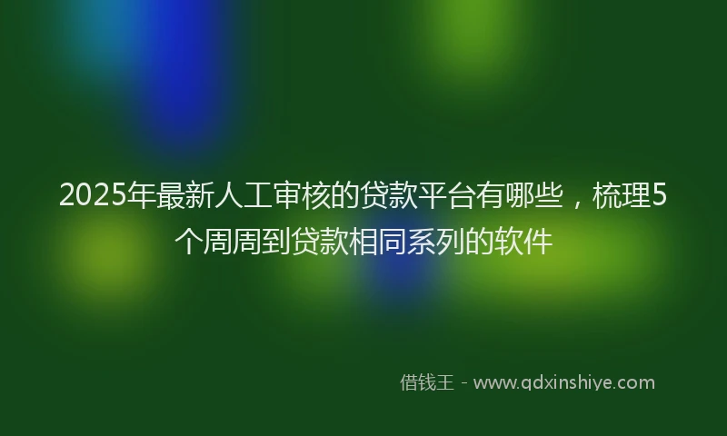 2025年最新人工审核的贷款平台有哪些，梳理5个周周到贷款相同系列的软件