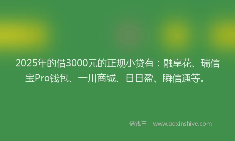 2025年的借3000元的正规小贷有：融享花、瑞信宝Pro钱包、一川商城、日日盈、瞬信通等。