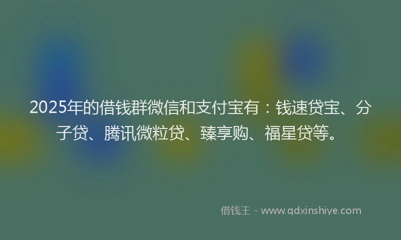 2025年的借钱群微信和支付宝有：钱速贷宝、分子贷、腾讯微粒贷、臻享购、福星贷等。