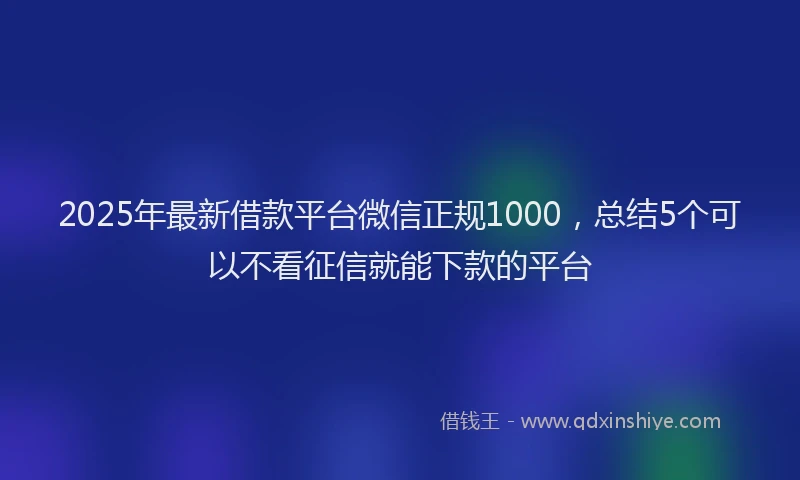 2025年最新借款平台微信正规1000，总结5个可以不看征信就能下款的平台