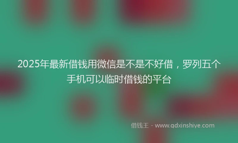 2025年最新借钱用微信是不是不好借，罗列五个手机可以临时借钱的平台