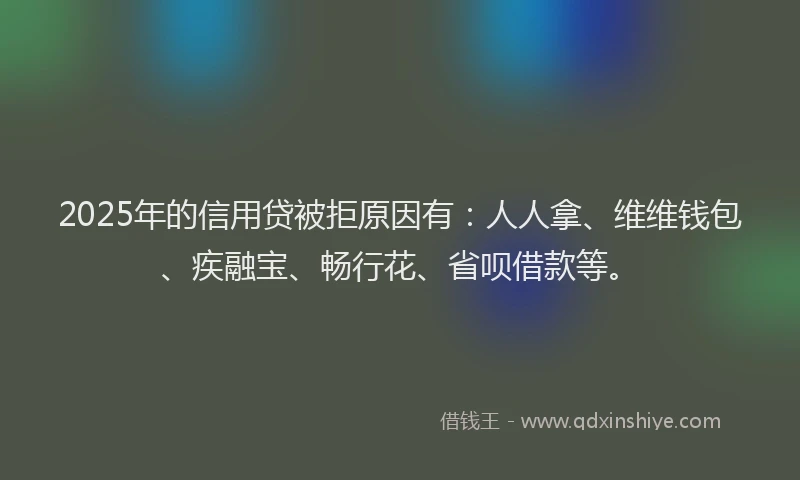 2025年的信用贷被拒原因有：人人拿、维维钱包、疾融宝、畅行花、省呗借款等。