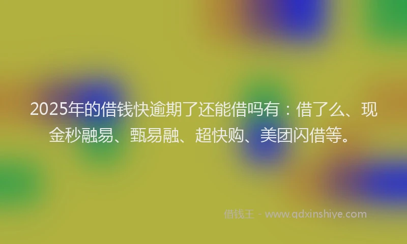 2025年的借钱快逾期了还能借吗有：借了么、现金秒融易、甄易融、超快购、美团闪借等。