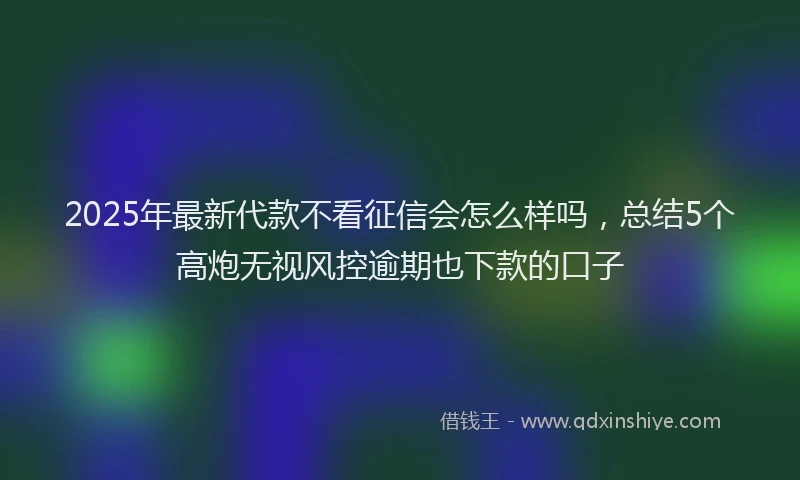 2025年最新代款不看征信会怎么样吗，总结5个高炮无视风控逾期也下款的口子