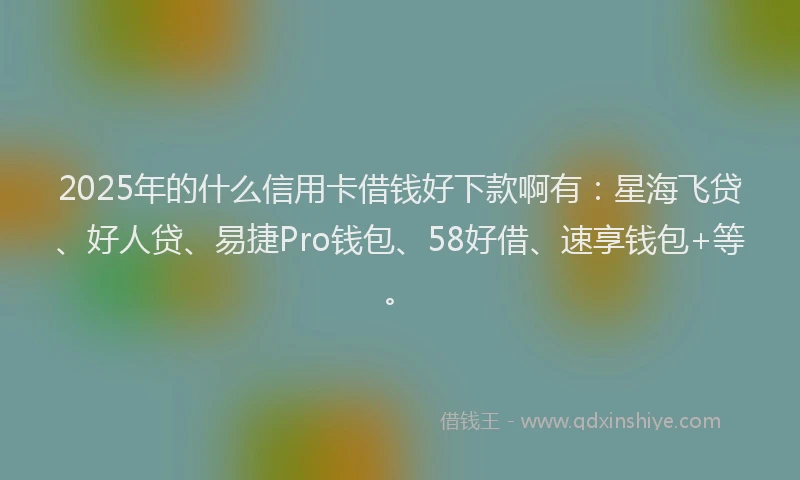 2025年的什么信用卡借钱好下款啊有：星海飞贷、好人贷、易捷Pro钱包、58好借、速享钱包+等。
