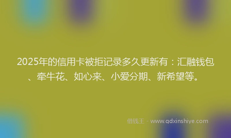 2025年的信用卡被拒记录多久更新有：汇融钱包、牵牛花、如心来、小爱分期、新希望等。