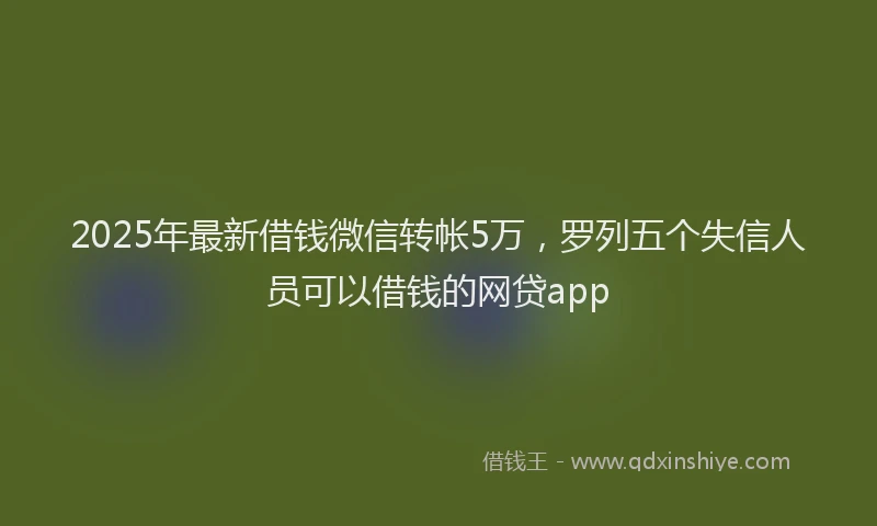 2025年最新借钱微信转帐5万，罗列五个失信人员可以借钱的网贷app