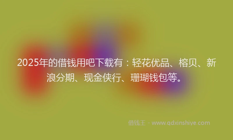 2025年的借钱用吧下载有：轻花优品、榕贝、新浪分期、现金侠行、珊瑚钱包等。