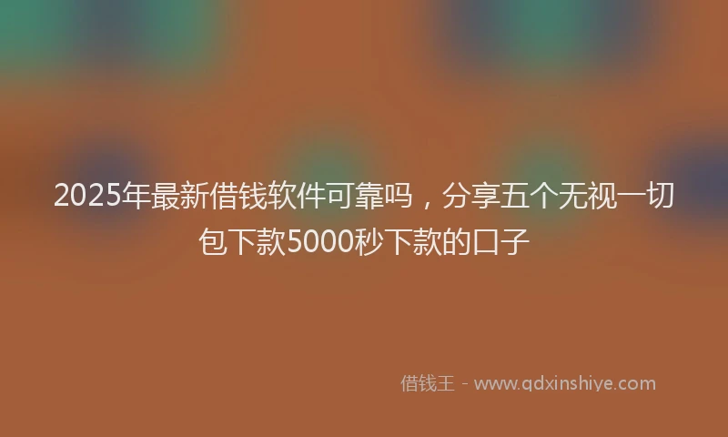 2025年最新借钱软件可靠吗，分享五个无视一切包下款5000秒下款的口子