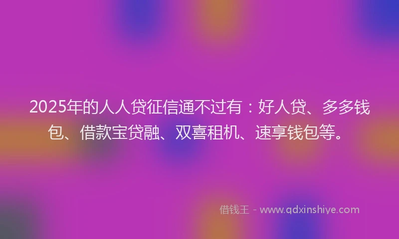 2025年的人人贷征信通不过有：好人贷、多多钱包、借款宝贷融、双喜租机、速享钱包等。