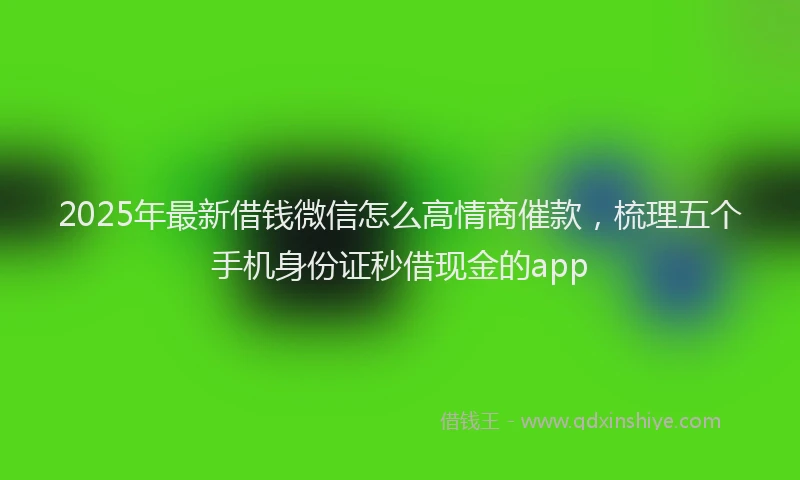 2025年最新借钱微信怎么高情商催款，梳理五个手机身份证秒借现金的app