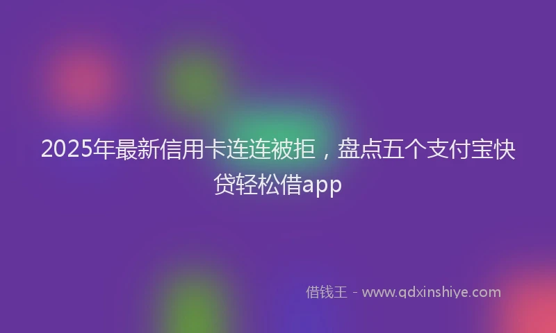 2025年最新信用卡连连被拒，盘点五个支付宝快贷轻松借app
