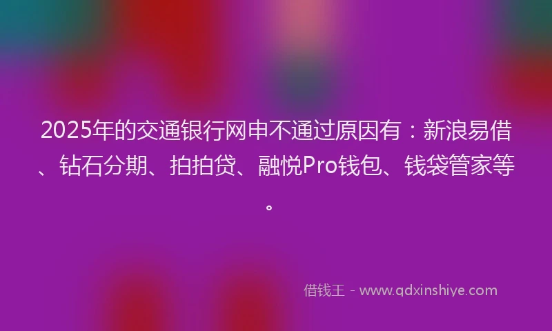 2025年的交通银行网申不通过原因有：新浪易借、钻石分期、拍拍贷、融悦Pro钱包、钱袋管家等。
