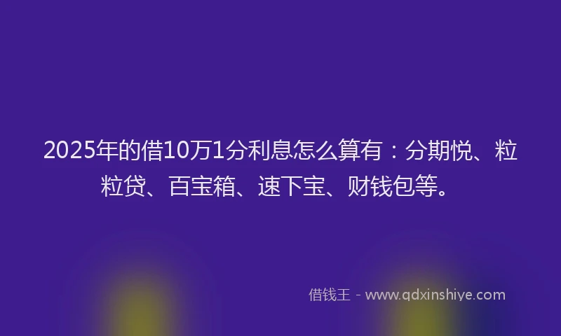 2025年的借10万1分利息怎么算有：分期悦、粒粒贷、百宝箱、速下宝、财钱包等。