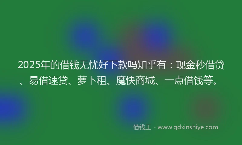 2025年的借钱无忧好下款吗知乎有：现金秒借贷、易借速贷、萝卜租、魔快商城、一点借钱等。