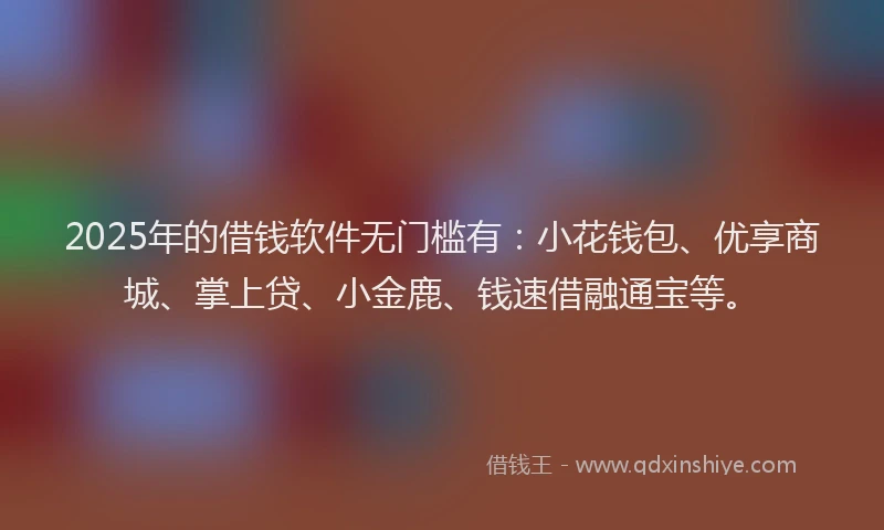 2025年的借钱软件无门槛有：小花钱包、优享商城、掌上贷、小金鹿、钱速借融通宝等。