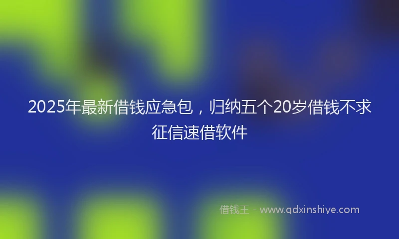 2025年最新借钱应急包，归纳五个20岁借钱不求征信速借软件