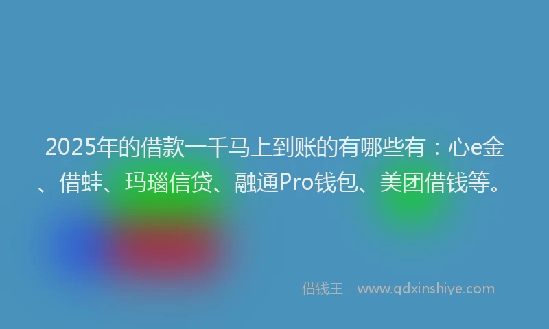2025年的借款一千马上到账的有哪些有：心e金、借蛙、玛瑙信贷、融通Pro钱包、美团借钱等。