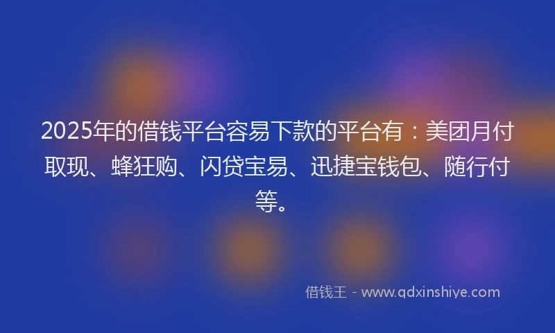 2025年的借钱平台容易下款的平台有：美团月付取现、蜂狂购、闪贷宝易、迅捷宝钱包、随行付等。