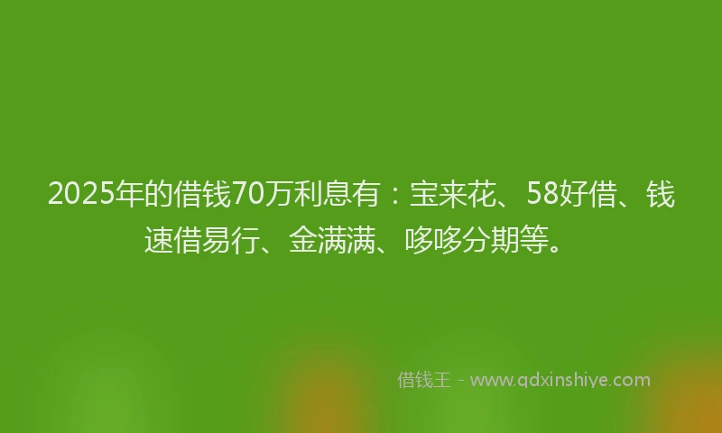 2025年的借钱70万利息有：宝来花、58好借、钱速借易行、金满满、哆哆分期等。